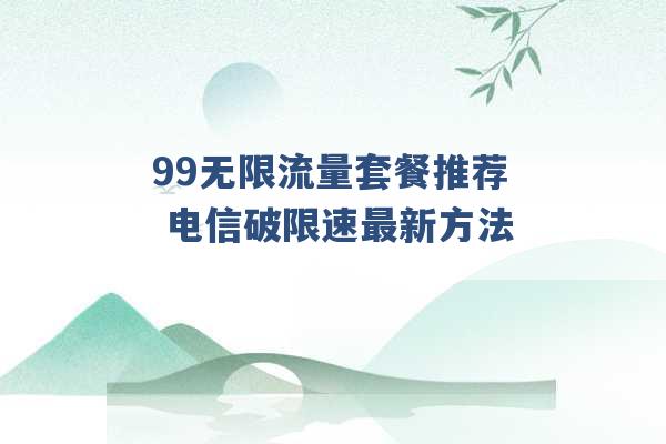 99无限流量套餐推荐 电信破限速最新方法 -第1张图片-电信联通移动号卡网