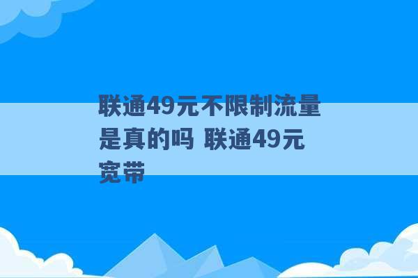 联通49元不限制流量是真的吗 联通49元宽带 -第1张图片-电信联通移动号卡网