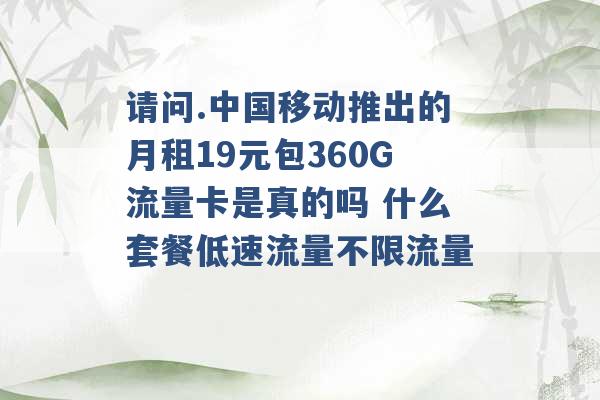 请问.中国移动推出的月租19元包360G流量卡是真的吗 什么套餐低速流量不限流量 -第1张图片-电信联通移动号卡网