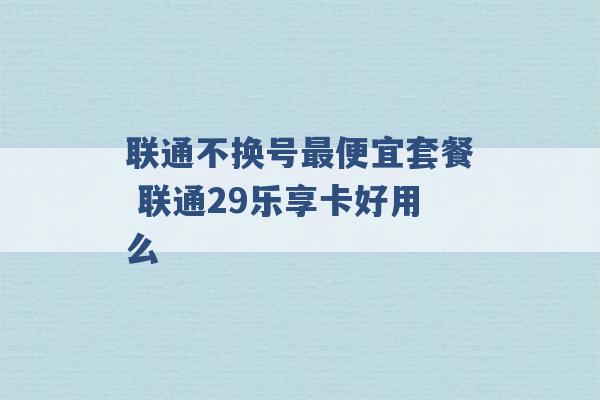 联通不换号最便宜套餐 联通29乐享卡好用么 -第1张图片-电信联通移动号卡网