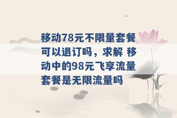 移动78元不限量套餐可以退订吗，求解 移动中的98元飞享流量套餐是无限流量吗 -第1张图片-电信联通移动号卡网