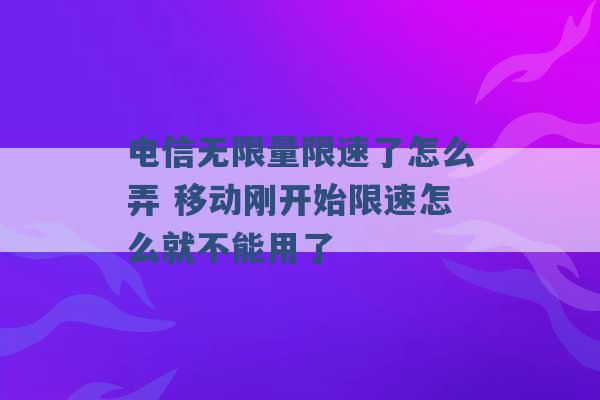 电信无限量限速了怎么弄 移动刚开始限速怎么就不能用了 -第1张图片-电信联通移动号卡网