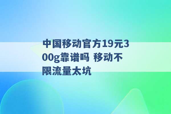 中国移动官方19元300g靠谱吗 移动不限流量太坑 -第1张图片-电信联通移动号卡网