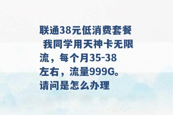 联通38元低消费套餐 我同学用天神卡无限流，每个月35-38左右，流量999G。请问是怎么办理 -第1张图片-电信联通移动号卡网