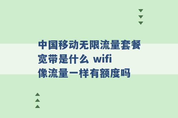 中国移动无限流量套餐宽带是什么 wifi像流量一样有额度吗 -第1张图片-电信联通移动号卡网