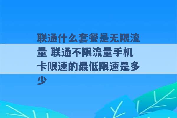 联通什么套餐是无限流量 联通不限流量手机卡限速的最低限速是多少 -第1张图片-电信联通移动号卡网