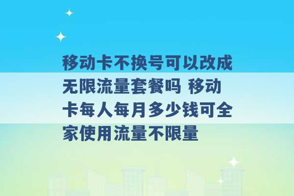 移动卡不换号可以改成无限流量套餐吗 移动卡每人每月多少钱可全家使用流量不限量 -第1张图片-电信联通移动号卡网