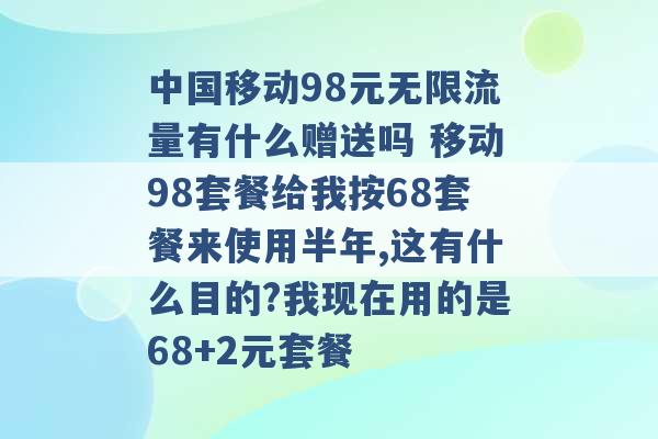 中国移动98元无限流量有什么赠送吗 移动98套餐给我按68套餐来使用半年,这有什么目的?我现在用的是68+2元套餐 -第1张图片-电信联通移动号卡网