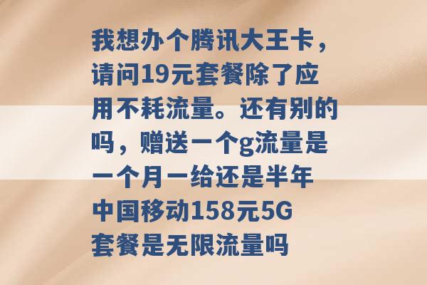 我想办个腾讯大王卡，请问19元套餐除了应用不耗流量。还有别的吗，赠送一个g流量是一个月一给还是半年 中国移动158元5G套餐是无限流量吗 -第1张图片-电信联通移动号卡网