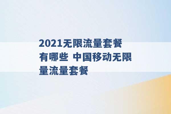 2021无限流量套餐有哪些 中国移动无限量流量套餐 -第1张图片-电信联通移动号卡网