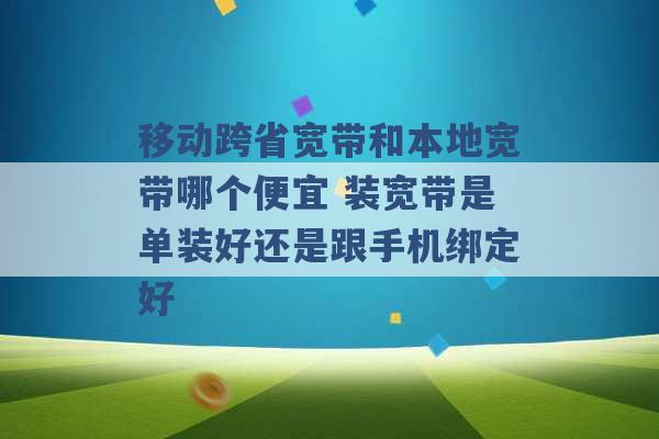 移动跨省宽带和本地宽带哪个便宜 装宽带是单装好还是跟手机绑定好 -第1张图片-电信联通移动号卡网