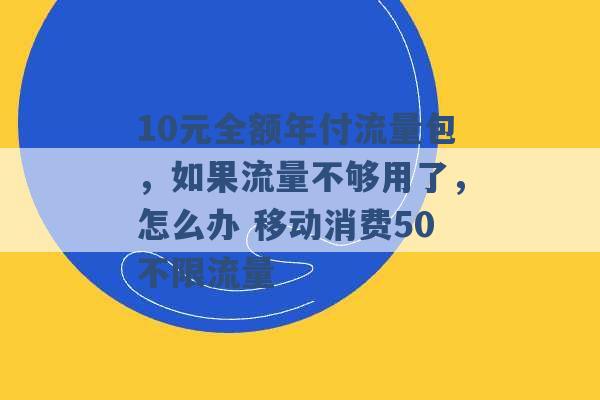 10元全额年付流量包，如果流量不够用了，怎么办 移动消费50不限流量 -第1张图片-电信联通移动号卡网