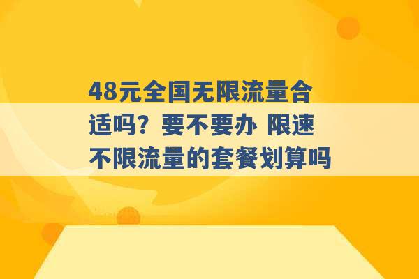 48元全国无限流量合适吗？要不要办 限速不限流量的套餐划算吗 -第1张图片-电信联通移动号卡网