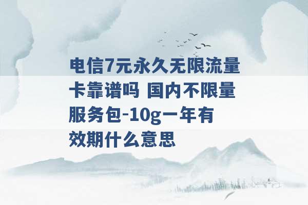 电信7元永久无限流量卡靠谱吗 国内不限量服务包-10g一年有效期什么意思 -第1张图片-电信联通移动号卡网