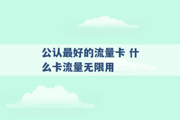 公认最好的流量卡 什么卡流量无限用 -第1张图片-电信联通移动号卡网