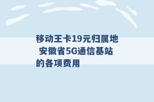 移动王卡19元归属地 安徽省5G通信基站的各项费用 -第1张图片-电信联通移动号卡网