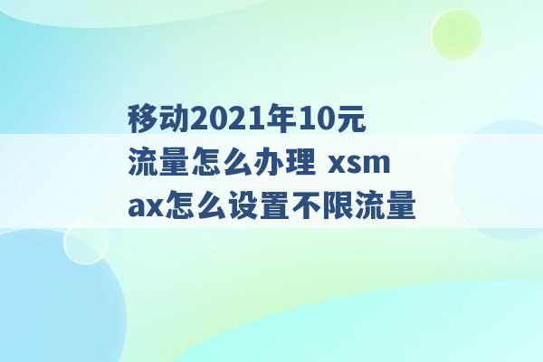 移动2021年10元流量怎么办理 xsmax怎么设置不限流量 -第1张图片-电信联通移动号卡网