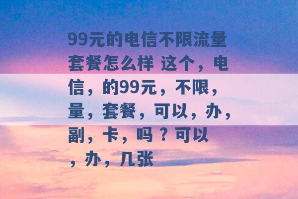 99元的电信不限流量套餐怎么样 这个，电信，的99元，不限，量，套餐，可以，办，副，卡，吗 ? 可以，办，几张 -第1张图片-电信联通移动号卡网