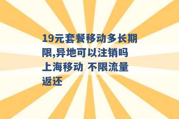 19元套餐移动多长期限,异地可以注销吗 上海移动 不限流量 返还 -第1张图片-电信联通移动号卡网