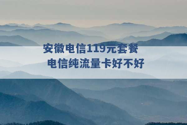 安徽电信119元套餐 电信纯流量卡好不好 -第1张图片-电信联通移动号卡网