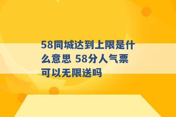 58同城达到上限是什么意思 58分人气票可以无限送吗 -第1张图片-电信联通移动号卡网