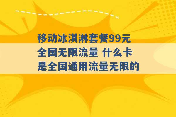 移动冰淇淋套餐99元全国无限流量 什么卡是全国通用流量无限的 -第1张图片-电信联通移动号卡网