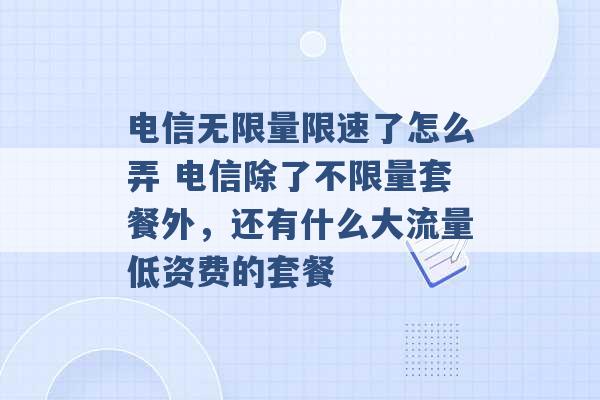 电信无限量限速了怎么弄 电信除了不限量套餐外，还有什么大流量低资费的套餐 -第1张图片-电信联通移动号卡网