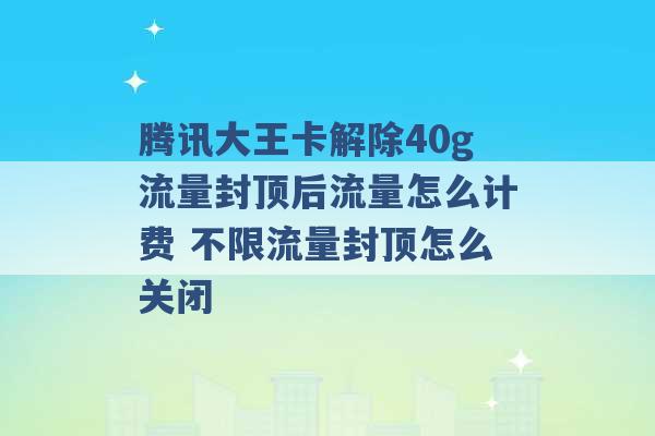 腾讯大王卡解除40g流量封顶后流量怎么计费 不限流量封顶怎么关闭 -第1张图片-电信联通移动号卡网