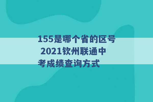 155是哪个省的区号 2021钦州联通中考成绩查询方式 -第1张图片-电信联通移动号卡网