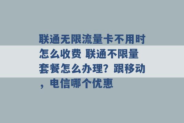 联通无限流量卡不用时怎么收费 联通不限量套餐怎么办理？跟移动，电信哪个优惠 -第1张图片-电信联通移动号卡网