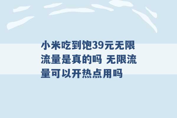 小米吃到饱39元无限流量是真的吗 无限流量可以开热点用吗 -第1张图片-电信联通移动号卡网