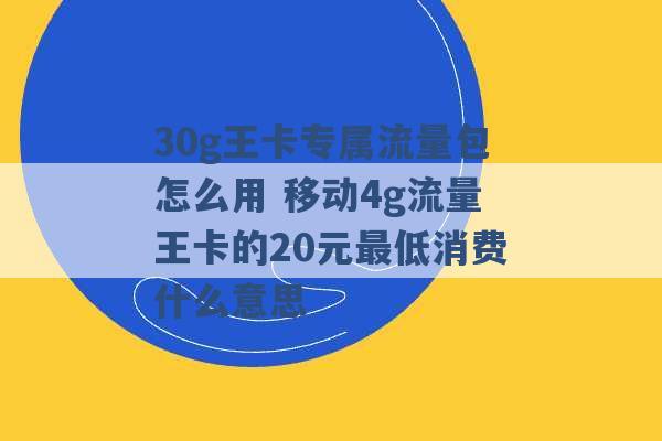 30g王卡专属流量包怎么用 移动4g流量王卡的20元最低消费什么意思 -第1张图片-电信联通移动号卡网