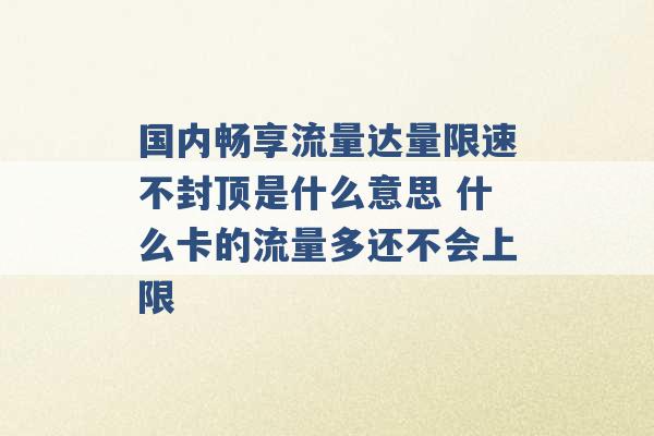 国内畅享流量达量限速不封顶是什么意思 什么卡的流量多还不会上限 -第1张图片-电信联通移动号卡网