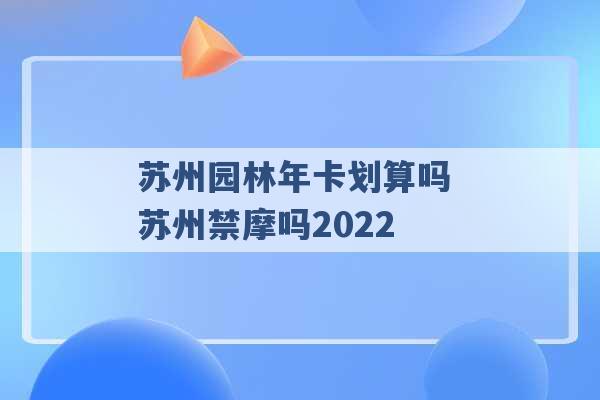 苏州园林年卡划算吗 苏州禁摩吗2022 -第1张图片-电信联通移动号卡网