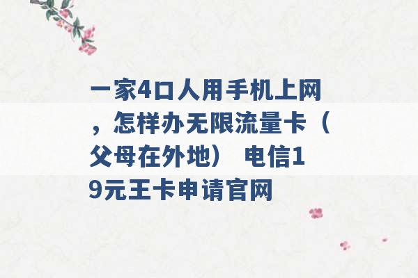 一家4口人用手机上网，怎样办无限流量卡（父母在外地） 电信19元王卡申请官网 -第1张图片-电信联通移动号卡网