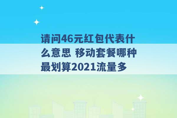 请问46元红包代表什么意思 移动套餐哪种最划算2021流量多 -第1张图片-电信联通移动号卡网