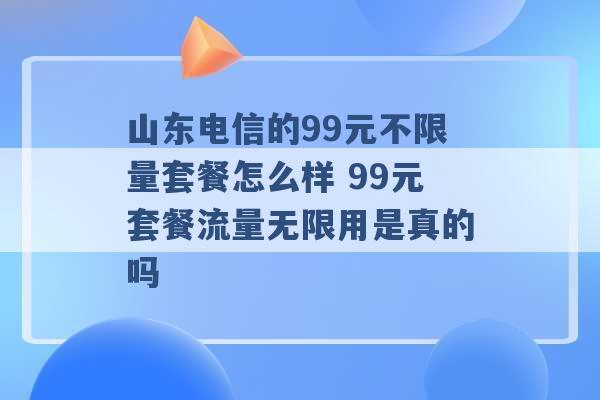 山东电信的99元不限量套餐怎么样 99元套餐流量无限用是真的吗 -第1张图片-电信联通移动号卡网