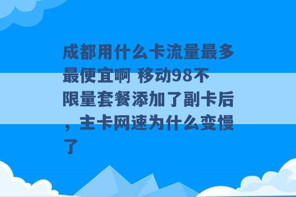 成都用什么卡流量最多最便宜啊 移动98不限量套餐添加了副卡后，主卡网速为什么变慢了 -第1张图片-电信联通移动号卡网