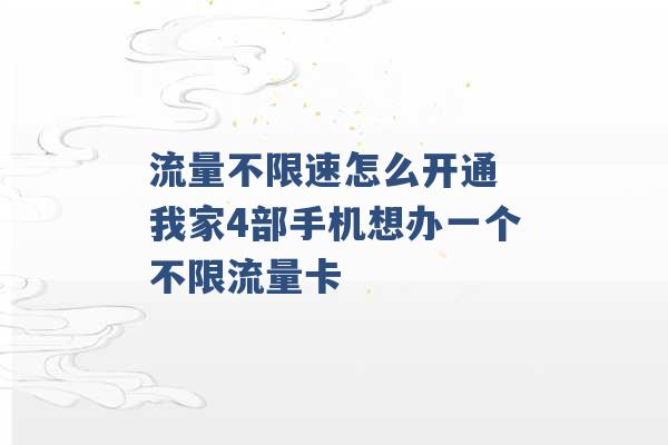 流量不限速怎么开通 我家4部手机想办一个不限流量卡 -第1张图片-电信联通移动号卡网