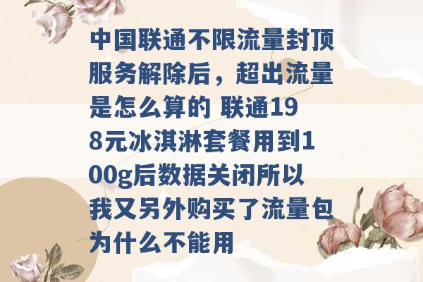 中国联通不限流量封顶服务解除后，超出流量是怎么算的 联通198元冰淇淋套餐用到100g后数据关闭所以我又另外购买了流量包为什么不能用 -第1张图片-电信联通移动号卡网