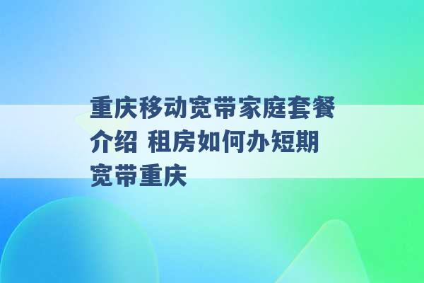 重庆移动宽带家庭套餐介绍 租房如何办短期宽带重庆 -第1张图片-电信联通移动号卡网