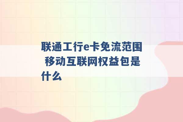 联通工行e卡免流范围 移动互联网权益包是什么 -第1张图片-电信联通移动号卡网