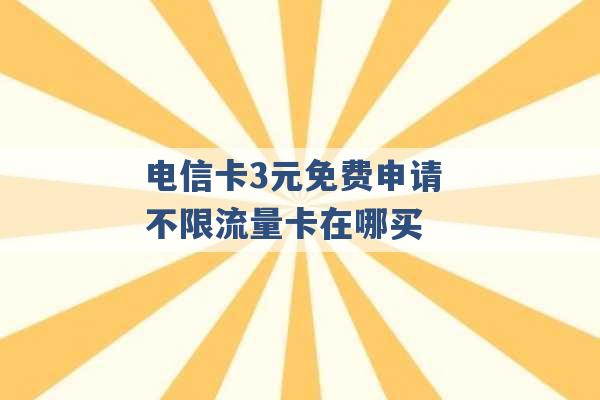 电信卡3元免费申请 不限流量卡在哪买 -第1张图片-电信联通移动号卡网