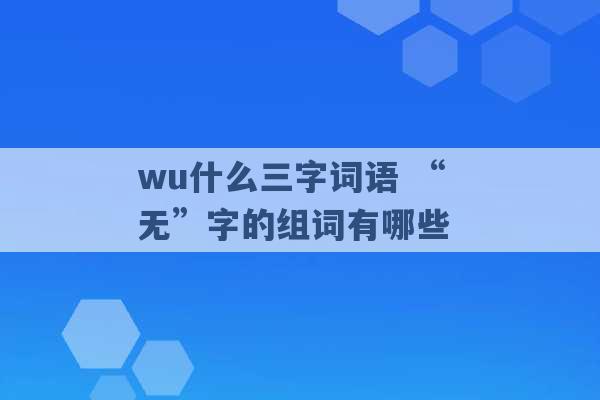 wu什么三字词语 “无”字的组词有哪些 -第1张图片-电信联通移动号卡网