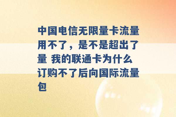 中国电信无限量卡流量用不了，是不是超出了量 我的联通卡为什么订购不了后向国际流量包 -第1张图片-电信联通移动号卡网