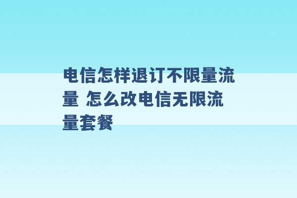 电信怎样退订不限量流量 怎么改电信无限流量套餐 -第1张图片-电信联通移动号卡网