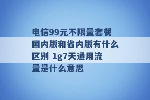 电信99元不限量套餐国内版和省内版有什么区别 1g7天通用流量是什么意思 -第1张图片-电信联通移动号卡网