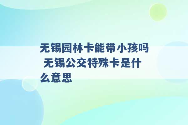 无锡园林卡能带小孩吗 无锡公交特殊卡是什么意思 -第1张图片-电信联通移动号卡网