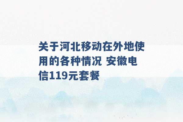 关于河北移动在外地使用的各种情况 安徽电信119元套餐 -第1张图片-电信联通移动号卡网