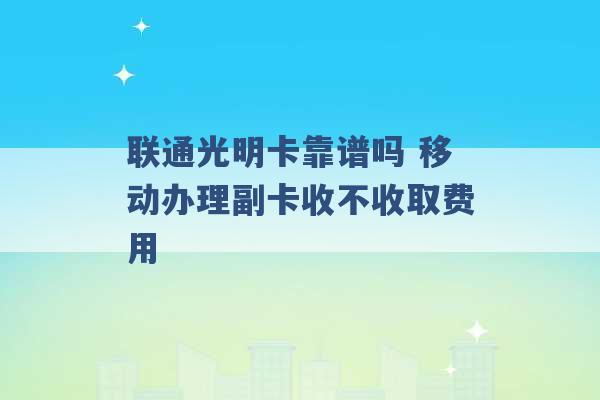 联通光明卡靠谱吗 移动办理副卡收不收取费用 -第1张图片-电信联通移动号卡网